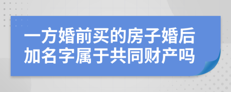 一方婚前买的房子婚后加名字属于共同财产吗