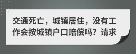 交通死亡，城镇居住，没有工作会按城镇户口赔偿吗？请求