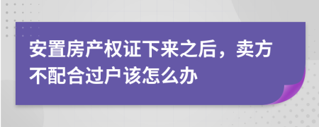 安置房产权证下来之后，卖方不配合过户该怎么办