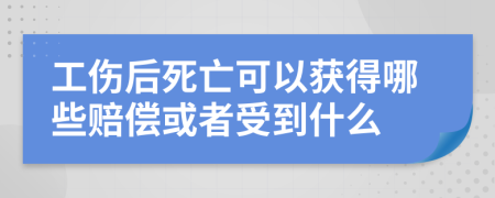 工伤后死亡可以获得哪些赔偿或者受到什么