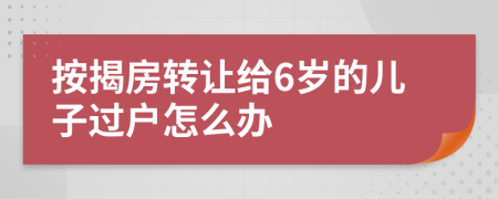 按揭房转让给6岁的儿子过户怎么办