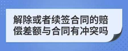 解除或者续签合同的赔偿差额与合同有冲突吗