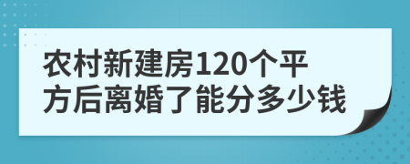 农村新建房120个平方后离婚了能分多少钱