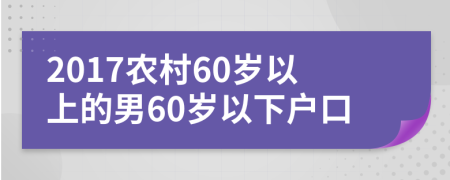 2017农村60岁以上的男60岁以下户口