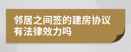 邻居之间签的建房协议有法律效力吗