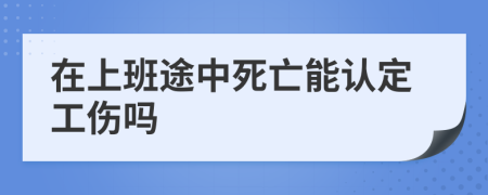 在上班途中死亡能认定工伤吗