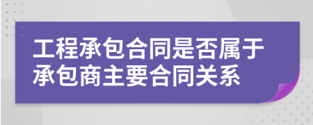 工程承包合同是否属于承包商主要合同关系