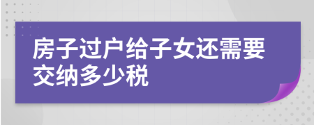 房子过户给子女还需要交纳多少税