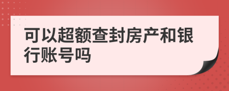 可以超额查封房产和银行账号吗