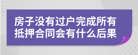 房子没有过户完成所有抵押合同会有什么后果