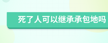 死了人可以继承承包地吗