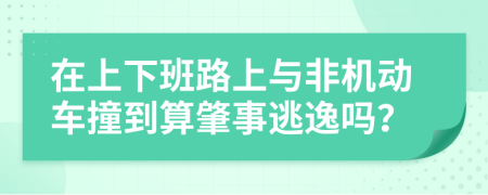 在上下班路上与非机动车撞到算肇事逃逸吗？