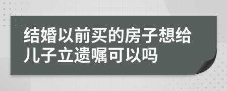 结婚以前买的房子想给儿子立遗嘱可以吗