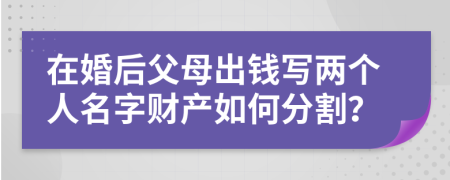 在婚后父母出钱写两个人名字财产如何分割？