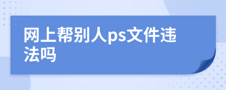 网上帮别人ps文件违法吗