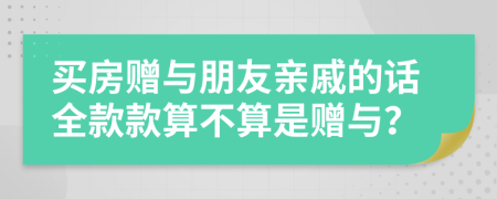 买房赠与朋友亲戚的话全款款算不算是赠与？