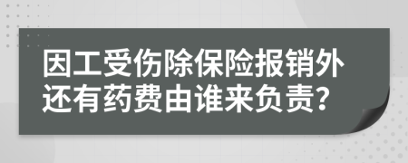 因工受伤除保险报销外还有药费由谁来负责？