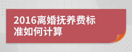 2016离婚抚养费标准如何计算