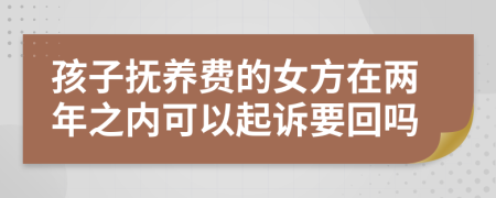 孩子抚养费的女方在两年之内可以起诉要回吗