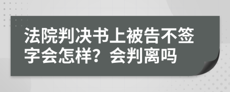 法院判决书上被告不签字会怎样？会判离吗