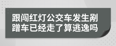 跟闯红灯公交车发生剐蹭车已经走了算逃逸吗