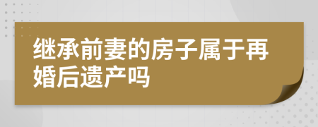 继承前妻的房子属于再婚后遗产吗