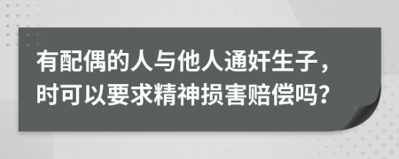 有配偶的人与他人通奸生子，时可以要求精神损害赔偿吗？