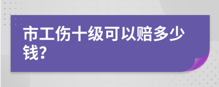 市工伤十级可以赔多少钱？