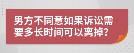 男方不同意如果诉讼需要多长时间可以离掉？