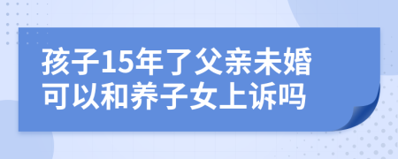 孩子15年了父亲未婚可以和养子女上诉吗