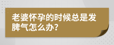 老婆怀孕的时候总是发脾气怎么办？