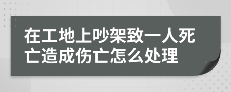 在工地上吵架致一人死亡造成伤亡怎么处理