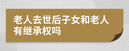 老人去世后子女和老人有继承权吗