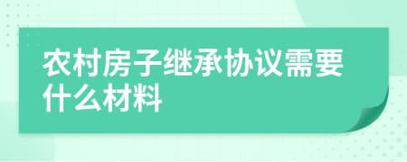 农村房子继承协议需要什么材料