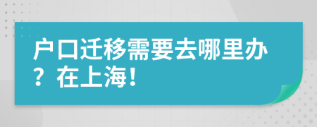 户口迁移需要去哪里办？在上海！