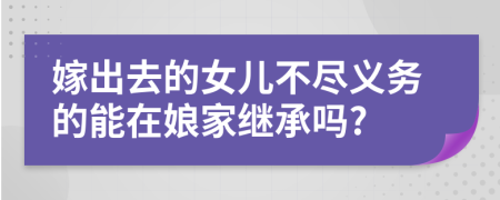 嫁出去的女儿不尽义务的能在娘家继承吗?