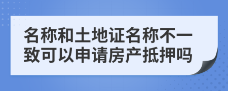 名称和土地证名称不一致可以申请房产抵押吗