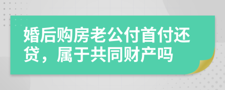 婚后购房老公付首付还贷，属于共同财产吗