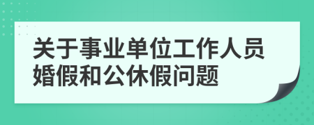 关于事业单位工作人员婚假和公休假问题