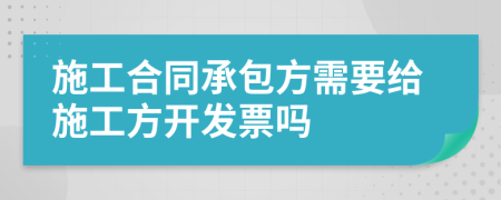 施工合同承包方需要给施工方开发票吗