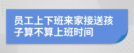 员工上下班来家接送孩子算不算上班时间