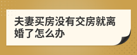 夫妻买房没有交房就离婚了怎么办