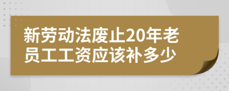 新劳动法废止20年老员工工资应该补多少