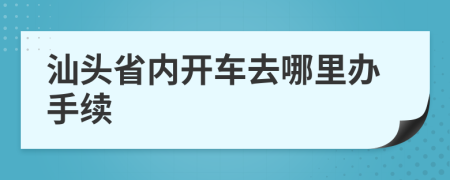 汕头省内开车去哪里办手续