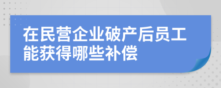 在民营企业破产后员工能获得哪些补偿