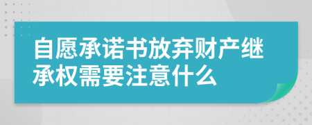 自愿承诺书放弃财产继承权需要注意什么