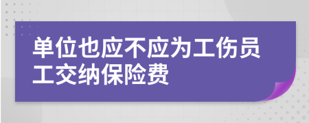 单位也应不应为工伤员工交纳保险费