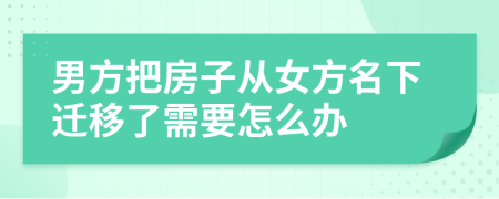 男方把房子从女方名下迁移了需要怎么办