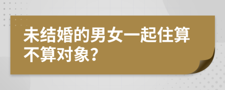 未结婚的男女一起住算不算对象？