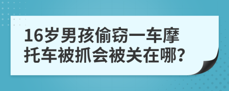 16岁男孩偷窃一车摩托车被抓会被关在哪？